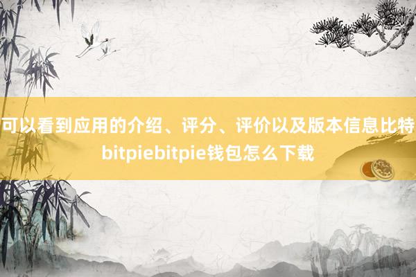 你可以看到应用的介绍、评分、评价以及版本信息比特派bitpiebitpie钱包怎么下载