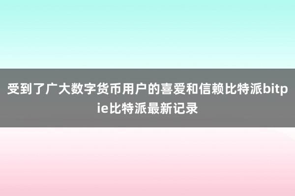 受到了广大数字货币用户的喜爱和信赖比特派bitpie比特派最新记录