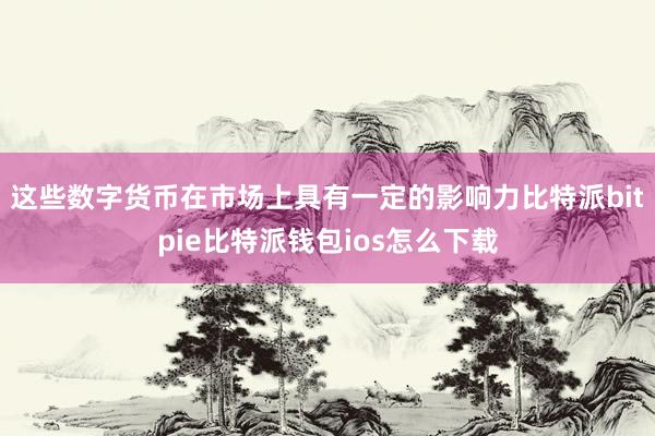 这些数字货币在市场上具有一定的影响力比特派bitpie比特派钱包ios怎么下载