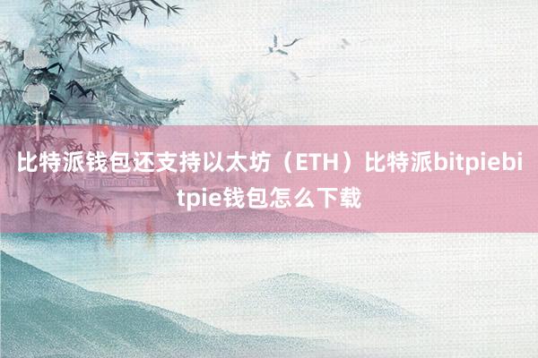 比特派钱包还支持以太坊（ETH）比特派bitpiebitpie钱包怎么下载