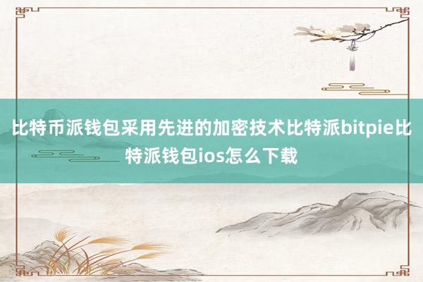 比特币派钱包采用先进的加密技术比特派bitpie比特派钱包ios怎么下载