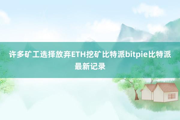 许多矿工选择放弃ETH挖矿比特派bitpie比特派最新记录