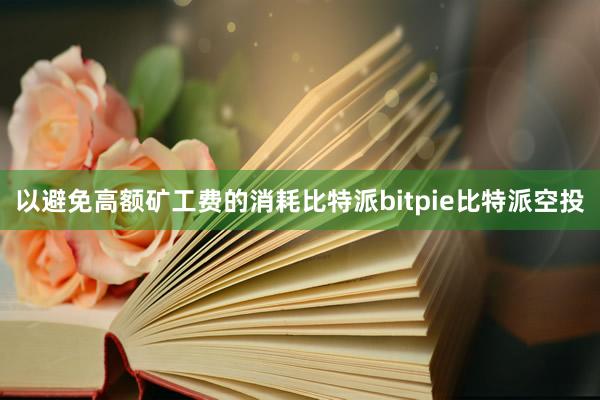 以避免高额矿工费的消耗比特派bitpie比特派空投