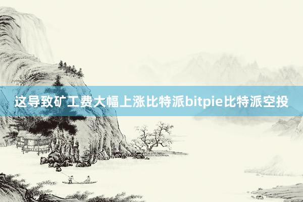 这导致矿工费大幅上涨比特派bitpie比特派空投