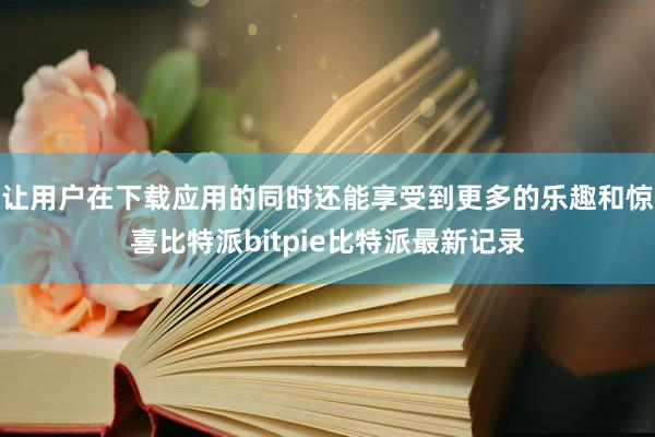 让用户在下载应用的同时还能享受到更多的乐趣和惊喜比特派bitpie比特派最新记录