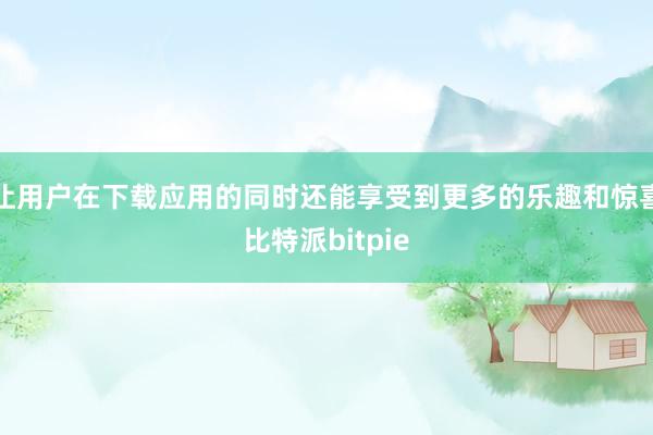 让用户在下载应用的同时还能享受到更多的乐趣和惊喜比特派bitpie