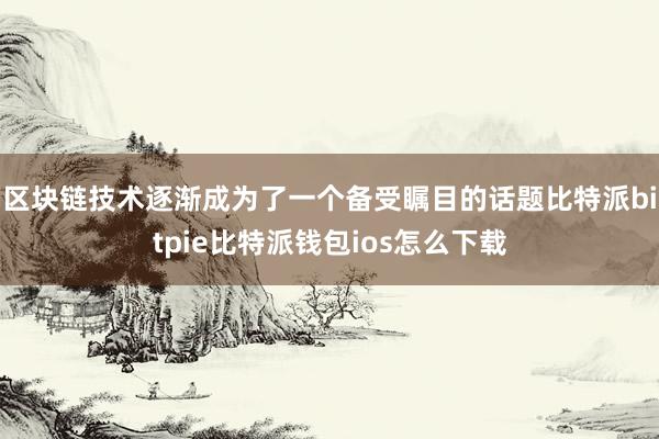 区块链技术逐渐成为了一个备受瞩目的话题比特派bitpie比特派钱包ios怎么下载