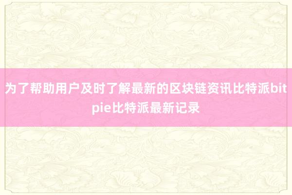 为了帮助用户及时了解最新的区块链资讯比特派bitpie比特派最新记录