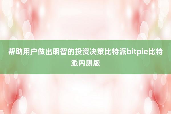 帮助用户做出明智的投资决策比特派bitpie比特派内测版