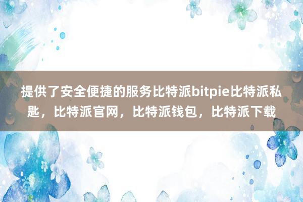 提供了安全便捷的服务比特派bitpie比特派私匙，比特派官网，比特派钱包，比特派下载