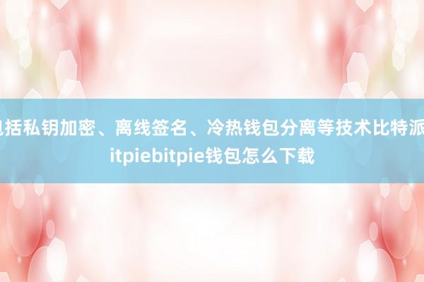 包括私钥加密、离线签名、冷热钱包分离等技术比特派bitpiebitpie钱包怎么下载