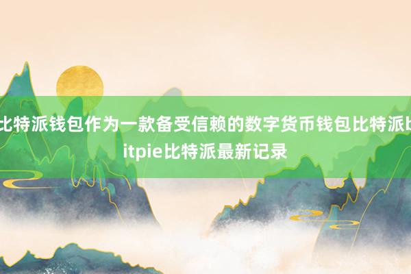 比特派钱包作为一款备受信赖的数字货币钱包比特派bitpie比特派最新记录