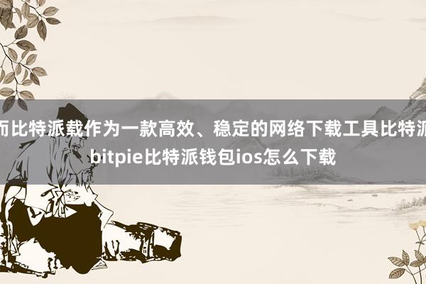 而比特派载作为一款高效、稳定的网络下载工具比特派bitpie比特派钱包ios怎么下载