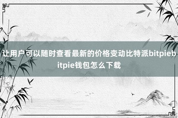 让用户可以随时查看最新的价格变动比特派bitpiebitpie钱包怎么下载