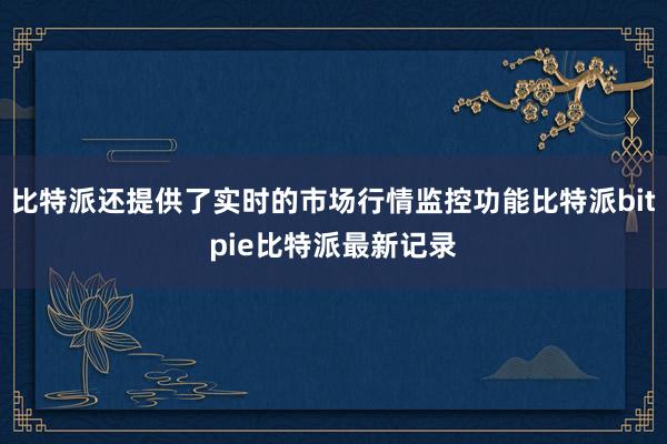 比特派还提供了实时的市场行情监控功能比特派bitpie比特派最新记录