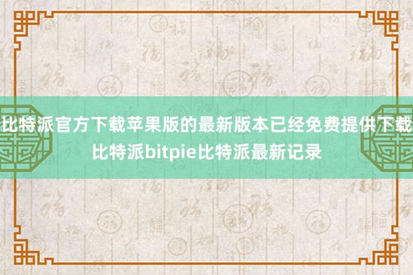 比特派官方下载苹果版的最新版本已经免费提供下载比特派bitpie比特派最新记录