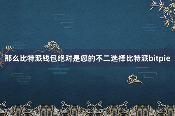 那么比特派钱包绝对是您的不二选择比特派bitpie