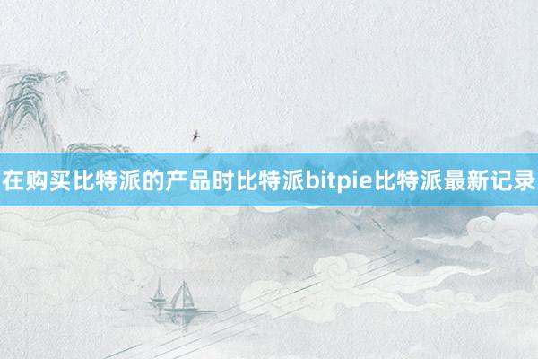 在购买比特派的产品时比特派bitpie比特派最新记录