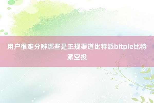 用户很难分辨哪些是正规渠道比特派bitpie比特派空投