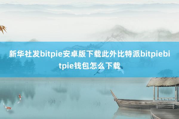 新华社发bitpie安卓版下载此外比特派bitpiebitpie钱包怎么下载