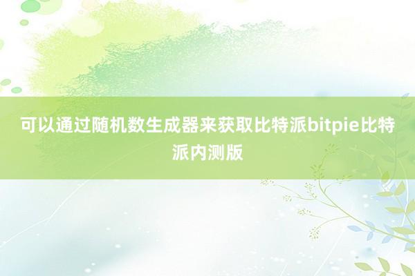 可以通过随机数生成器来获取比特派bitpie比特派内测版