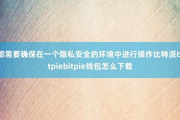 都需要确保在一个隐私安全的环境中进行操作比特派bitpiebitpie钱包怎么下载