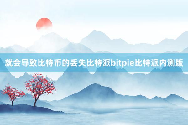 就会导致比特币的丢失比特派bitpie比特派内测版