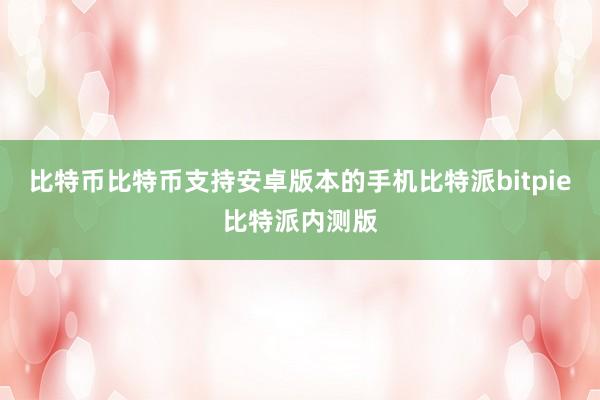 比特币比特币支持安卓版本的手机比特派bitpie比特派内测版