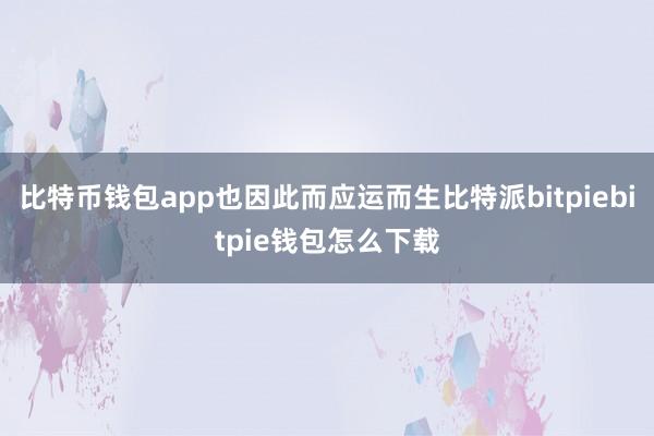 比特币钱包app也因此而应运而生比特派bitpiebitpie钱包怎么下载