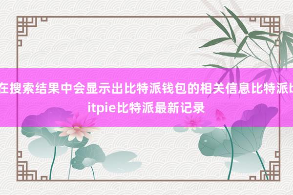 在搜索结果中会显示出比特派钱包的相关信息比特派bitpie比特派最新记录