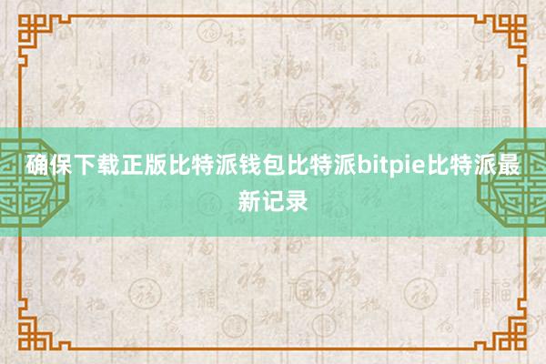 确保下载正版比特派钱包比特派bitpie比特派最新记录