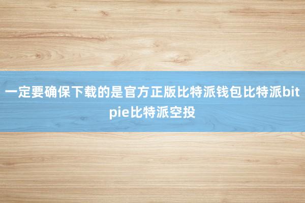 一定要确保下载的是官方正版比特派钱包比特派bitpie比特派空投