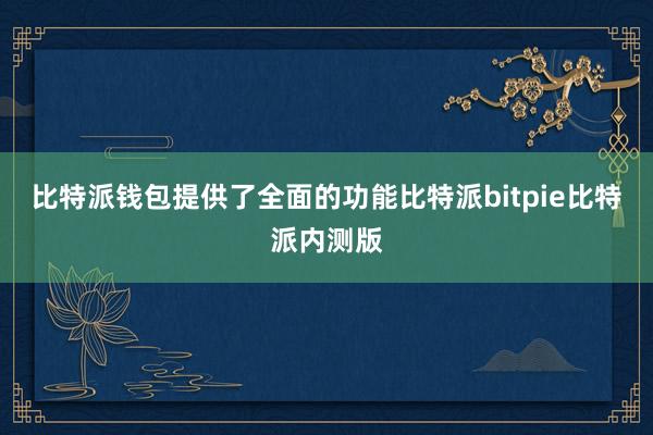 比特派钱包提供了全面的功能比特派bitpie比特派内测版