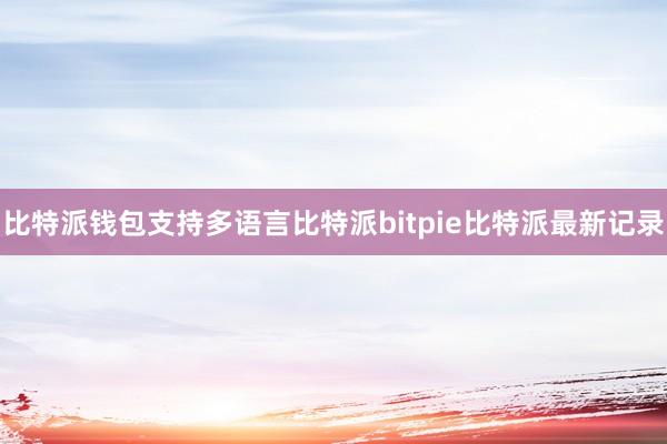 比特派钱包支持多语言比特派bitpie比特派最新记录