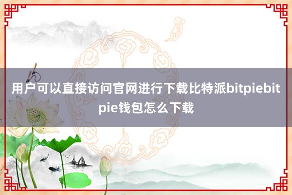 用户可以直接访问官网进行下载比特派bitpiebitpie钱包怎么下载