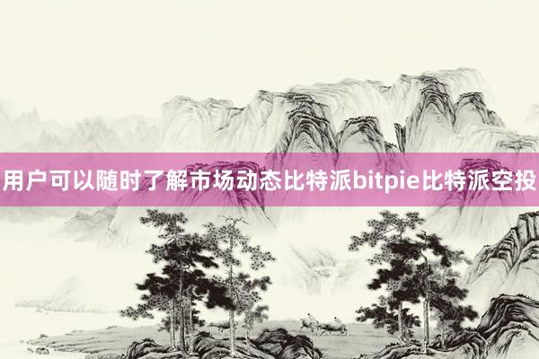 用户可以随时了解市场动态比特派bitpie比特派空投