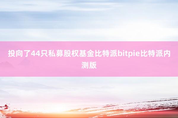 投向了44只私募股权基金比特派bitpie比特派内测版