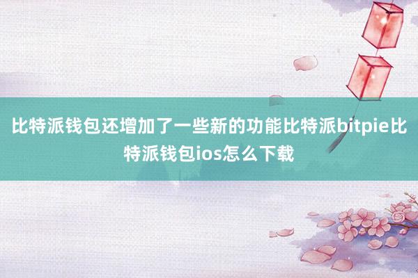 比特派钱包还增加了一些新的功能比特派bitpie比特派钱包ios怎么下载