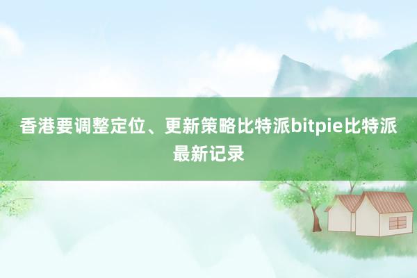 香港要调整定位、更新策略比特派bitpie比特派最新记录