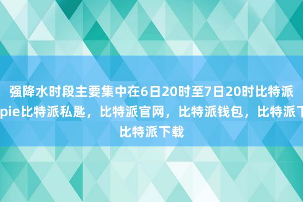 强降水时段主要集中在6日20时至7日20时比特派bitpie比特派私匙，比特派官网，比特派钱包，比特派下载