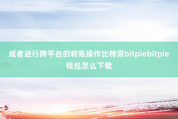 或者进行跨平台的转账操作比特派bitpiebitpie钱包怎么下载