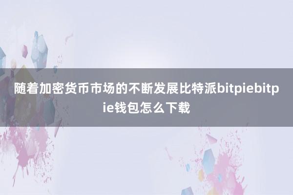 随着加密货币市场的不断发展比特派bitpiebitpie钱包怎么下载