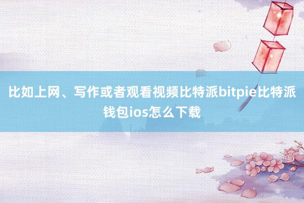 比如上网、写作或者观看视频比特派bitpie比特派钱包ios怎么下载