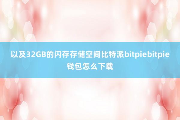 以及32GB的闪存存储空间比特派bitpiebitpie钱包怎么下载