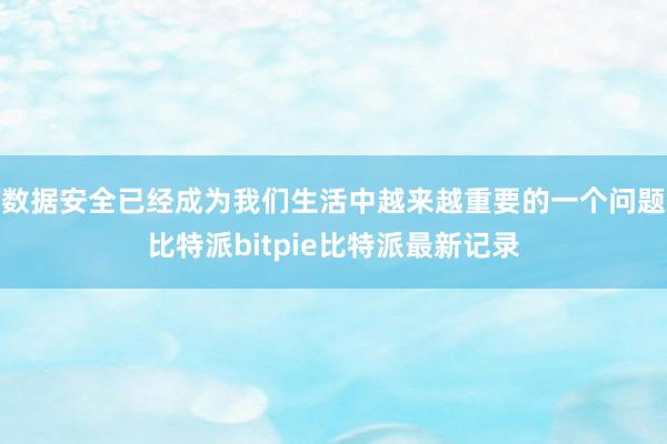 数据安全已经成为我们生活中越来越重要的一个问题比特派bitpie比特派最新记录