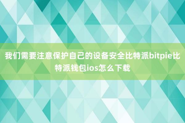 我们需要注意保护自己的设备安全比特派bitpie比特派钱包ios怎么下载