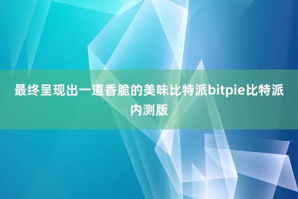 最终呈现出一道香脆的美味比特派bitpie比特派内测版