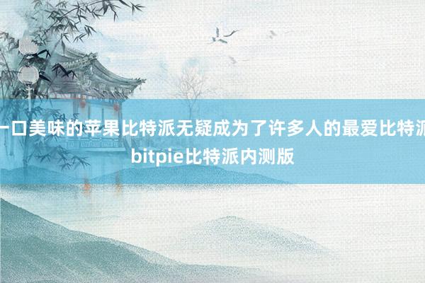 一口美味的苹果比特派无疑成为了许多人的最爱比特派bitpie比特派内测版