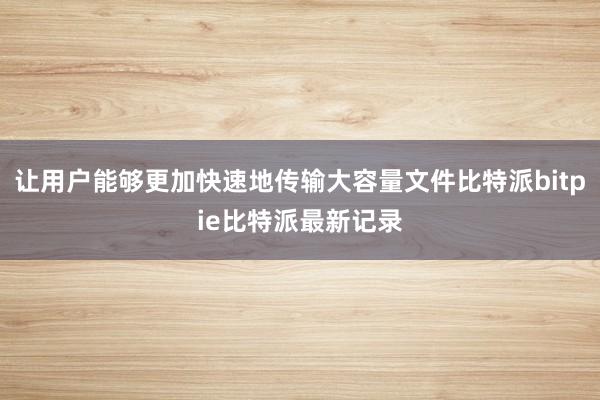 让用户能够更加快速地传输大容量文件比特派bitpie比特派最新记录