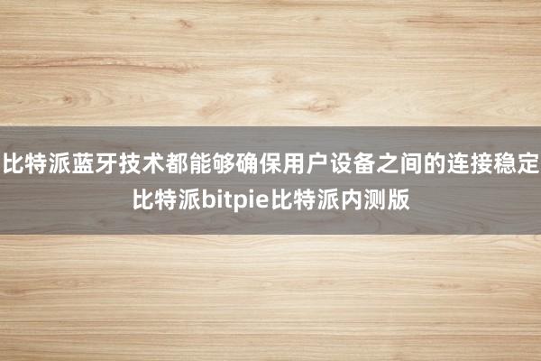 比特派蓝牙技术都能够确保用户设备之间的连接稳定比特派bitpie比特派内测版